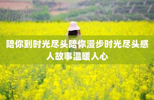 陪你到时光尽头陪你漫步时光尽头感人故事温暖人心