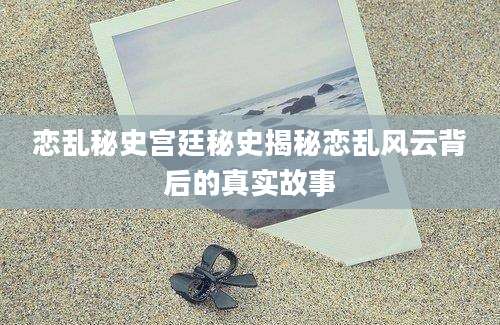 恋乱秘史宫廷秘史揭秘恋乱风云背后的真实故事