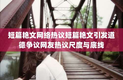 短篇艳文网络热议短篇艳文引发道德争议网友热议尺度与底线