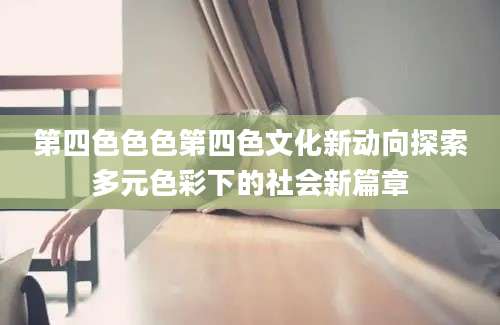第四色色色第四色文化新动向探索多元色彩下的社会新篇章