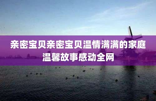 亲密宝贝亲密宝贝温情满满的家庭温馨故事感动全网