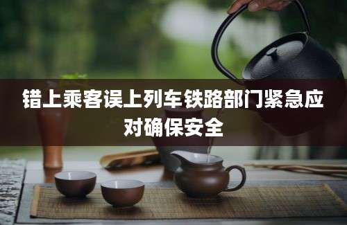 错上乘客误上列车铁路部门紧急应对确保安全