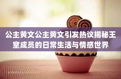 公主黄文公主黄文引发热议揭秘王室成员的日常生活与情感世界