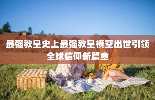 最强教皇史上最强教皇横空出世引领全球信仰新篇章
