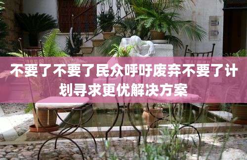 不要了不要了民众呼吁废弃不要了计划寻求更优解决方案