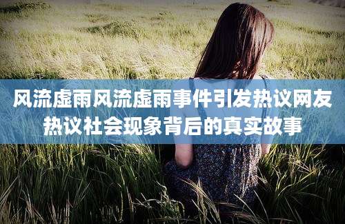 风流虚雨风流虚雨事件引发热议网友热议社会现象背后的真实故事