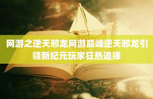网游之逆天邪龙网游巅峰逆天邪龙引领新纪元玩家狂热追捧