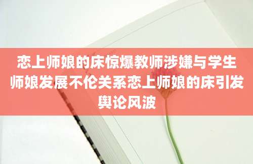 恋上师娘的床惊爆教师涉嫌与学生师娘发展不伦关系恋上师娘的床引发舆论风波