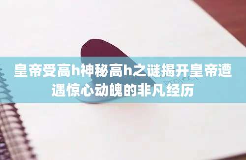 皇帝受高h神秘高h之谜揭开皇帝遭遇惊心动魄的非凡经历