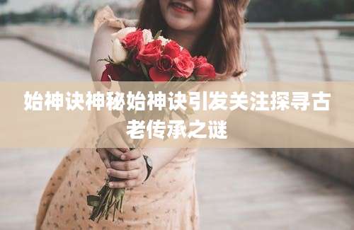 始神诀神秘始神诀引发关注探寻古老传承之谜