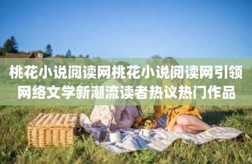 桃花小说阅读网桃花小说阅读网引领网络文学新潮流读者热议热门作品
