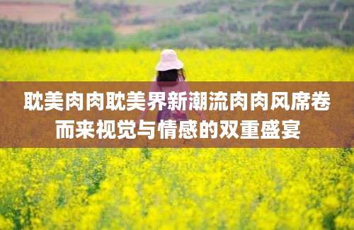 耽美肉肉耽美界新潮流肉肉风席卷而来视觉与情感的双重盛宴