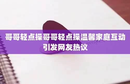 哥哥轻点操哥哥轻点操温馨家庭互动引发网友热议