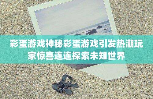 彩蛋游戏神秘彩蛋游戏引发热潮玩家惊喜连连探索未知世界