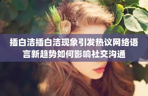 插白洁插白洁现象引发热议网络语言新趋势如何影响社交沟通