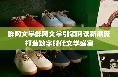 鲜网文学鲜网文学引领阅读新潮流打造数字时代文学盛宴