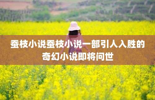 蚕枝小说蚕枝小说一部引人入胜的奇幻小说即将问世