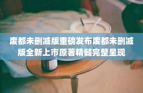废都未删减版重磅发布废都未删减版全新上市原著精髓完整呈现