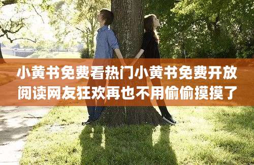 小黄书免费看热门小黄书免费开放阅读网友狂欢再也不用偷偷摸摸了