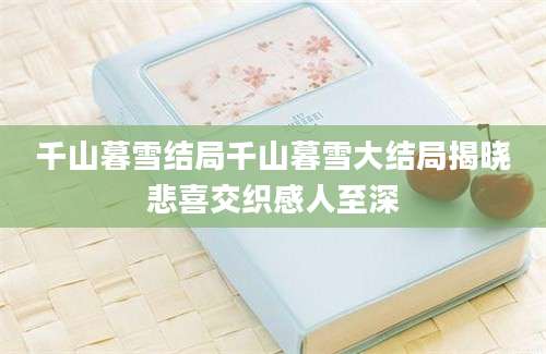 千山暮雪结局千山暮雪大结局揭晓悲喜交织感人至深