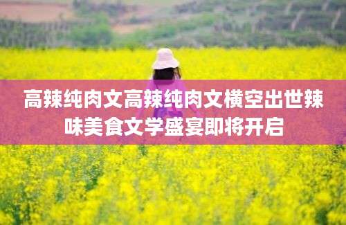 高辣纯肉文高辣纯肉文横空出世辣味美食文学盛宴即将开启