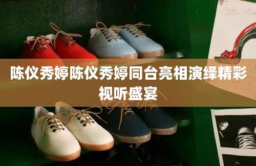 陈仪秀婷陈仪秀婷同台亮相演绎精彩视听盛宴