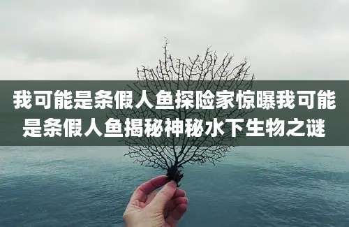我可能是条假人鱼探险家惊曝我可能是条假人鱼揭秘神秘水下生物之谜