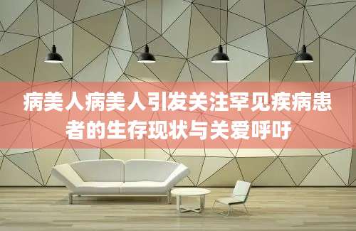 病美人病美人引发关注罕见疾病患者的生存现状与关爱呼吁