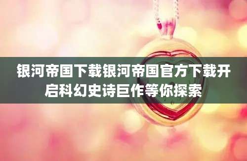 银河帝国下载银河帝国官方下载开启科幻史诗巨作等你探索