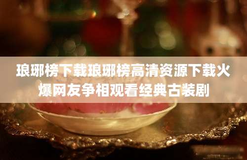 琅琊榜下载琅琊榜高清资源下载火爆网友争相观看经典古装剧