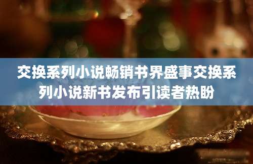 交换系列小说畅销书界盛事交换系列小说新书发布引读者热盼
