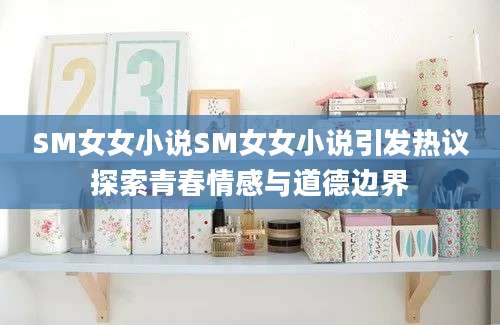 SM女女小说SM女女小说引发热议探索青春情感与道德边界