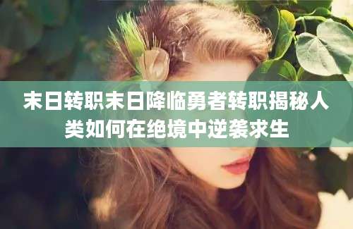 末日转职末日降临勇者转职揭秘人类如何在绝境中逆袭求生