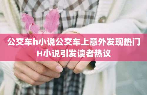 公交车h小说公交车上意外发现热门H小说引发读者热议