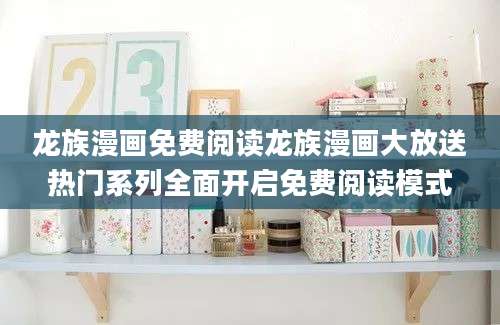 龙族漫画免费阅读龙族漫画大放送热门系列全面开启免费阅读模式