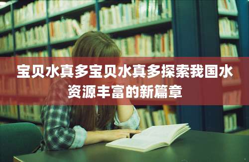 宝贝水真多宝贝水真多探索我国水资源丰富的新篇章