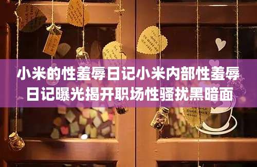 小米的性羞辱日记小米内部性羞辱日记曝光揭开职场性骚扰黑暗面