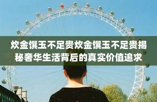 炊金馔玉不足贵炊金馔玉不足贵揭秘奢华生活背后的真实价值追求