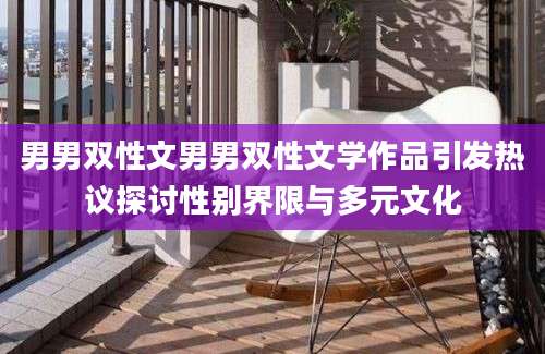 男男双性文男男双性文学作品引发热议探讨性别界限与多元文化
