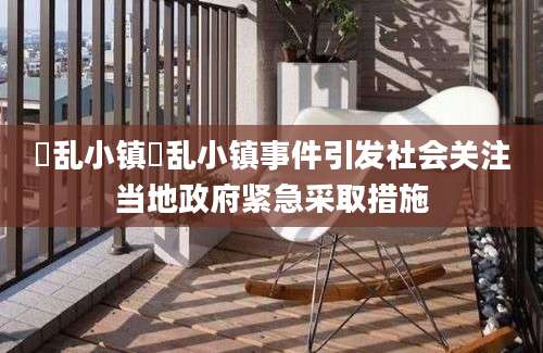 滛乱小镇滛乱小镇事件引发社会关注当地政府紧急采取措施