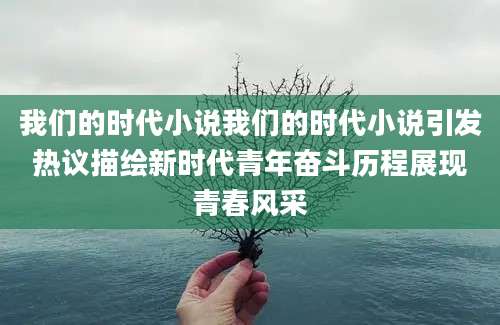 我们的时代小说我们的时代小说引发热议描绘新时代青年奋斗历程展现青春风采