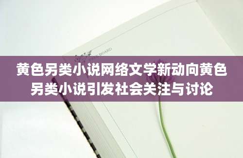 黄色另类小说网络文学新动向黄色另类小说引发社会关注与讨论