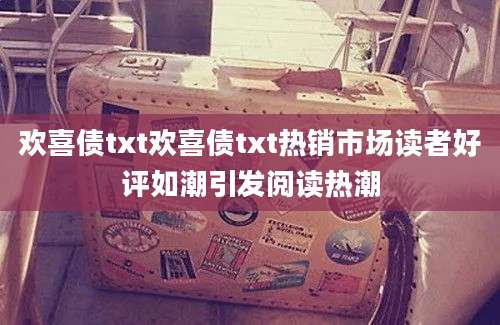 欢喜债txt欢喜债txt热销市场读者好评如潮引发阅读热潮
