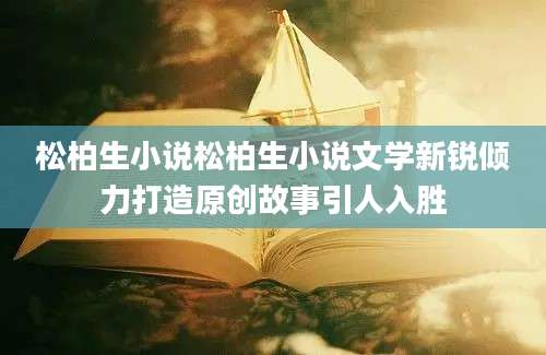 松柏生小说松柏生小说文学新锐倾力打造原创故事引人入胜