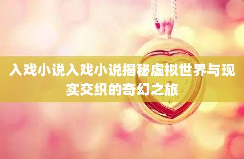 入戏小说入戏小说揭秘虚拟世界与现实交织的奇幻之旅
