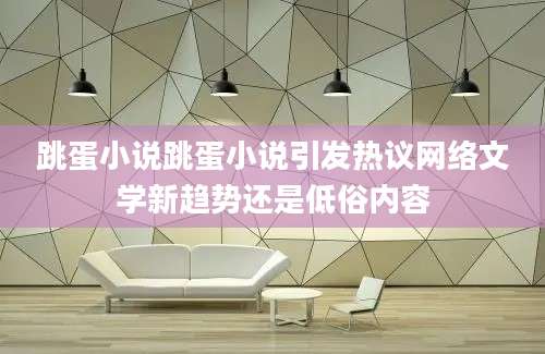 跳蛋小说跳蛋小说引发热议网络文学新趋势还是低俗内容