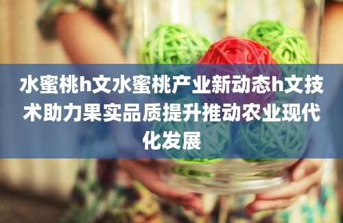 水蜜桃h文水蜜桃产业新动态h文技术助力果实品质提升推动农业现代化发展