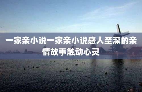 一家亲小说一家亲小说感人至深的亲情故事触动心灵