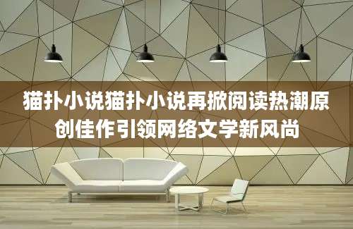 猫扑小说猫扑小说再掀阅读热潮原创佳作引领网络文学新风尚