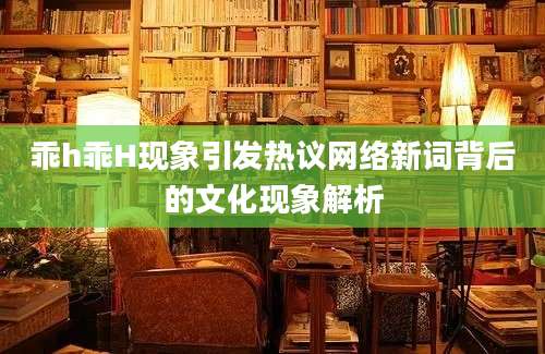 乖h乖H现象引发热议网络新词背后的文化现象解析
